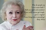 ... get tough, grow a vagina! Those things take a pounding! - Betty White