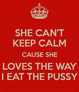 SHE CAN'T KEEP CALM CAUSE SHE LOVES THE WAY I EAT THE PUSSY