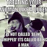 ... Woman Like A Queen Is Not Called Being Whipped It's Called Being A Man