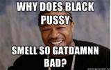 why does black pussy smell so gatdamnn bad? | Yo Dawg