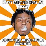 Lil Wayne Meme - Happy Early Birthday, my nigga! Pop that pussy like ...