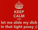 keep-calm-and-let-me-slide-my-dick-in-that-tight-pussy.png