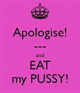 Apologise! --- and EAT my PUSSY!