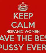 KEEP CALM HISPANIC WOMEN HAVE THE BEST PUSSY EVER!