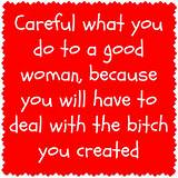 Careful what you do to a good woman, because you will have to deal ...