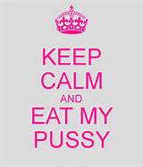 KEEP CALM AND EAT MY PUSSY