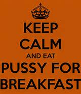 KEEP CALM AND EAT PUSSY FOR BREAKFAST