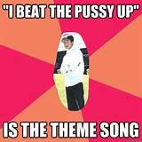 beat the pussy up is the theme song