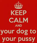 KEEP CALM AND get your dog to lick your pussy