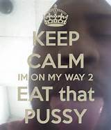 KEEP CALM IM ON MY WAY 2 EAT that PUSSY