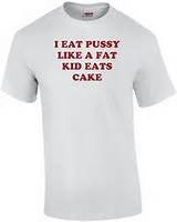 EAT PUSSY LIKE A FAT KID EATS CAKE Shirt