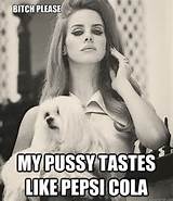 ... Del Rey bitch please - bitch please my pussy tastes like pepsi cola